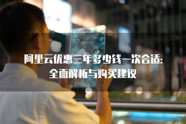阿里云优惠三年多少钱一次合适:全面解析与购买建议