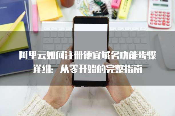 阿里云如何注册便宜域名功能步骤详细:从零开始的完整指南