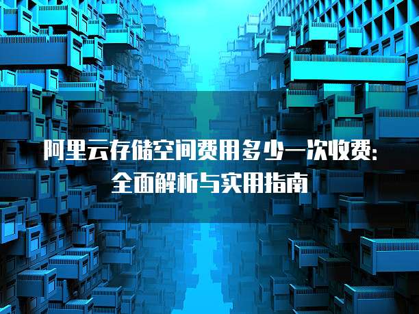 阿里云存储空间费用多少一次收费:全面解析与实用指南