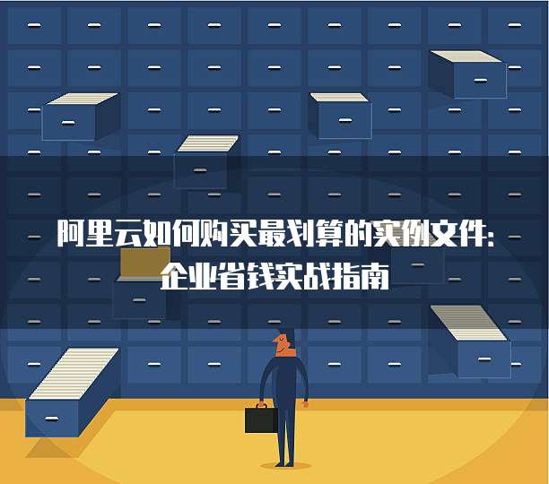 阿里云如何购买最划算的实例文件：企业省钱实战指南