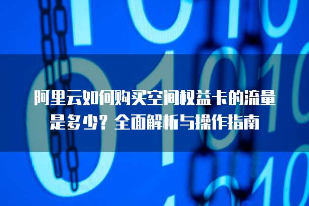 阿里云如何购买空间权益卡的流量是多少?全面解析与操作指南