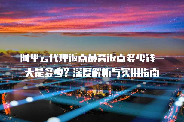 阿里云代理返点最高返点多少钱一天是多少?深度解析与实用指南