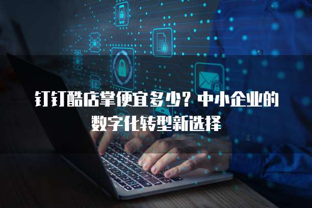 钉钉酷店掌便宜多少?中小企业的数字化转型新选择