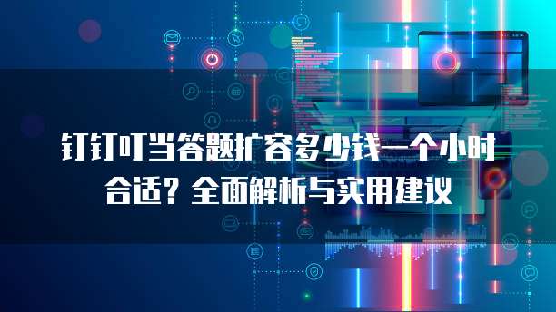 钉钉叮当答题扩容多少钱一个小时合适?全面解析与实用建议