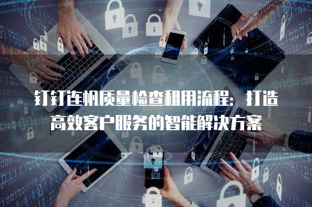 钉钉连帆质量检查租用流程:打造高效客户服务的智能解决方案
