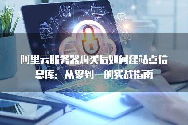 阿里云服务器购买后如何建站点信息库:从零到一的实战指南