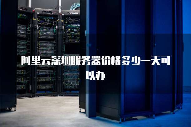 阿里云深圳服务器价格多少一天可以办