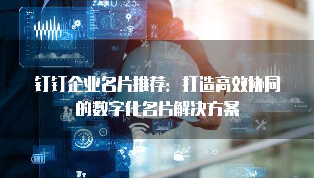 钉钉企业名片推荐：打造高效协同的数字化名片解决方案