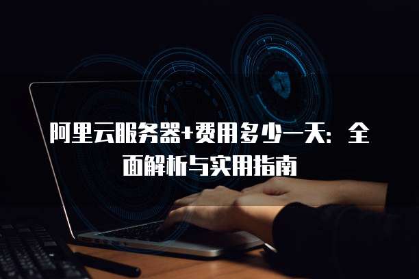 阿里云服务器+费用多少一天:全面解析与实用指南