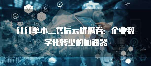 钉钉单小二售后云优惠券:企业数字化转型的加速器