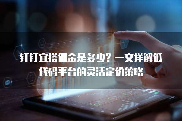 钉钉宜搭佣金是多少？一文详解低代码平台的灵活定价策略