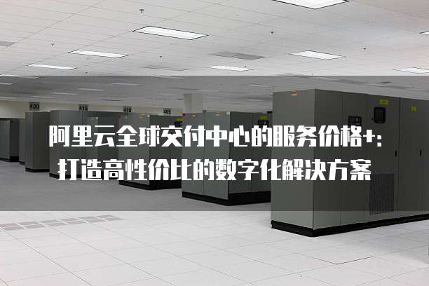 阿里云全球交付中心的服务价格+:打造高性价比的数字化解决方案