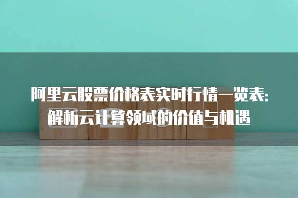 阿里云股票价格表实时行情一览表:解析云计算领域的价值与机遇