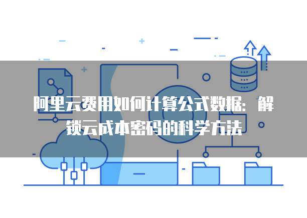 阿里云费用如何计算公式数据:解锁云成本密码的科学方法