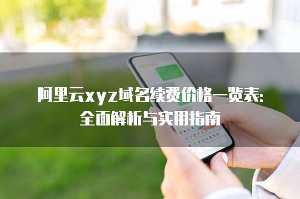 阿里云xyz域名续费价格一览表:全面解析与实用指南