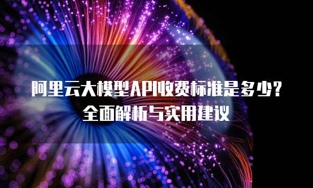 阿里云大模型API收费标准是多少？全面解析与实用建议