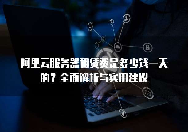 阿里云服务器租赁费是多少钱一天的？全面解析与实用建议