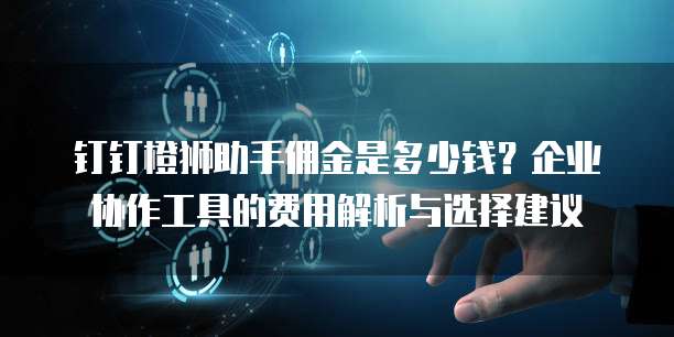 钉钉橙狮助手佣金是多少钱?企业协作工具的费用解析与选择建议