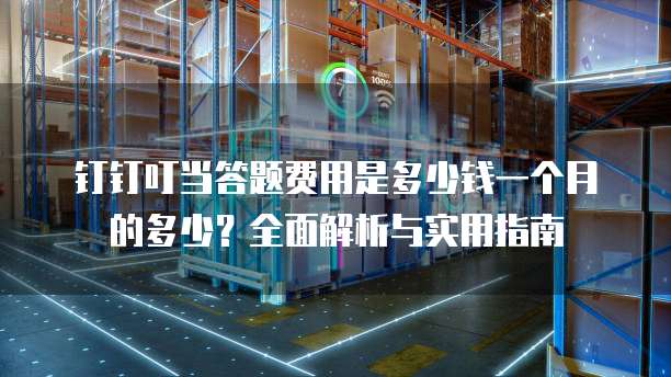 钉钉叮当答题费用是多少钱一个月的多少?全面解析与实用指南