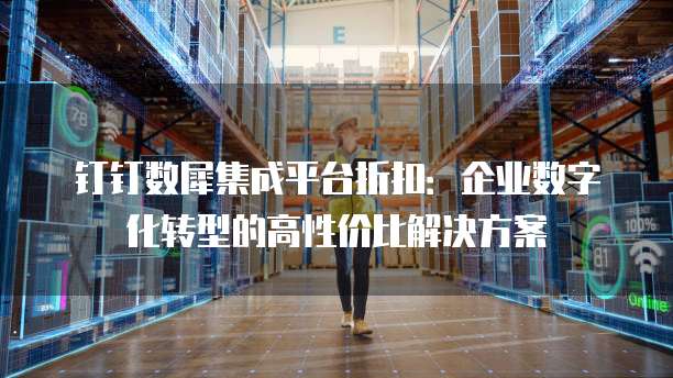钉钉数犀集成平台折扣:企业数字化转型的高性价比解决方案