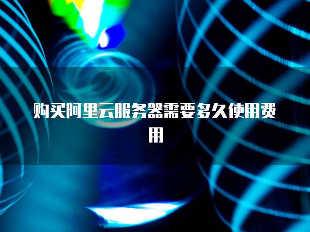 购买阿里云服务器需要多久使用费用