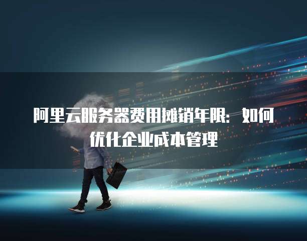 阿里云服务器费用摊销年限:如何优化企业成本管理