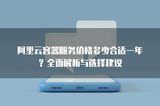 阿里云容器服务价格多少合适一年?全面解析与选择建议