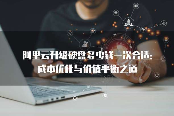 阿里云升级硬盘多少钱一次合适:成本优化与价值平衡之道