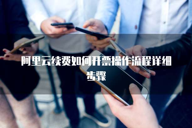 阿里云续费如何开票操作流程详细步骤