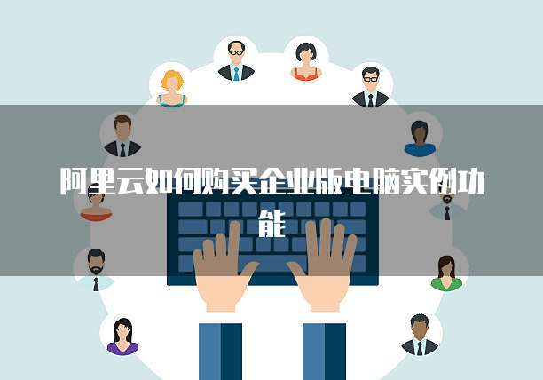 阿里云如何购买企业版电脑实例功能