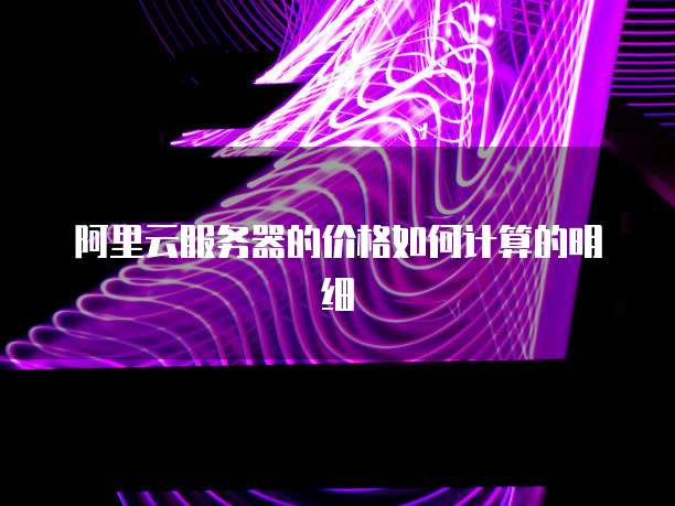 阿里云服务器的价格如何计算的明细