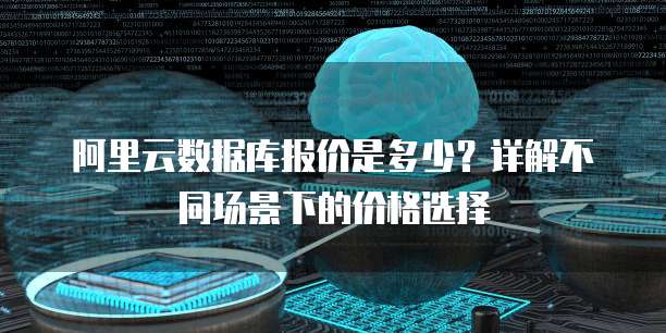 阿里云数据库报价是多少?详解不同场景下的价格选择