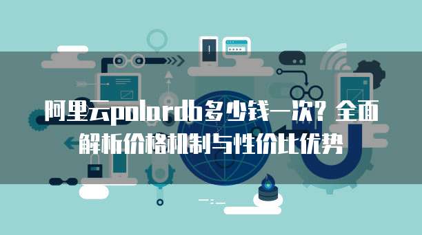 阿里云polardb多少钱一次？全面解析价格机制与性价比优势