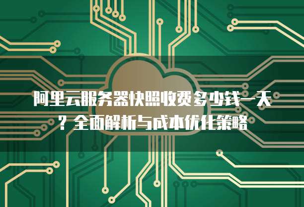 阿里云服务器快照收费多少钱一天?全面解析与成本优化策略