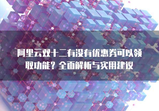阿里云双十二有没有优惠券可以领取功能?全面解析与实用建议
