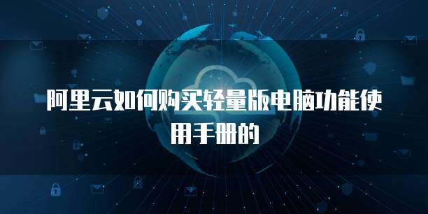 阿里云如何购买轻量版电脑功能使用手册的