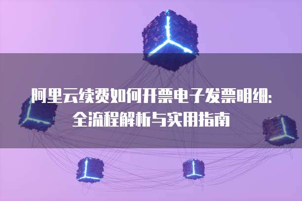 阿里云续费如何开票电子发票明细:全流程解析与实用指南