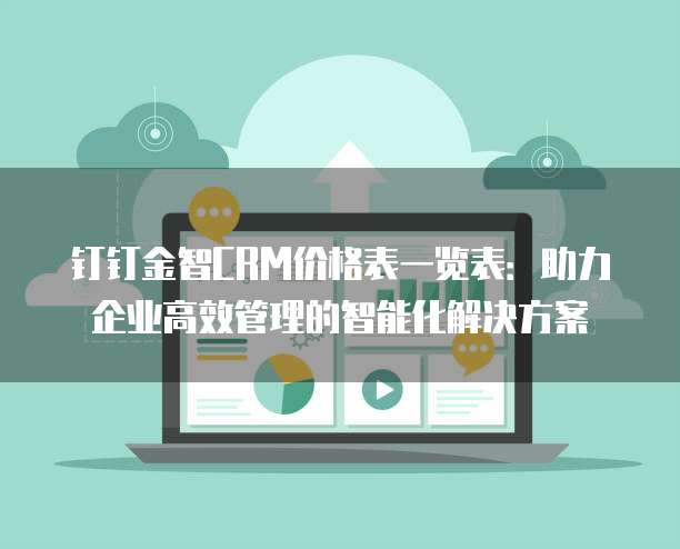 钉钉金智CRM价格表一览表:助力企业高效管理的智能化解决方案