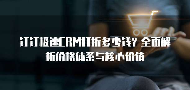 钉钉极速CRM打折多少钱?全面解析价格体系与核心价值