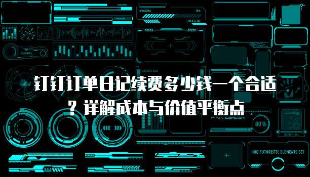 钉钉订单日记续费多少钱一个合适?详解成本与价值平衡点
