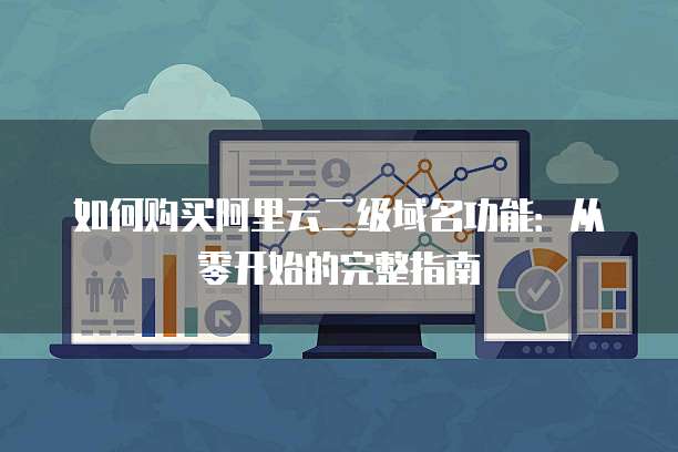 如何购买阿里云二级域名功能:从零开始的完整指南