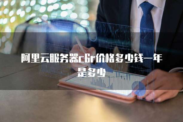 阿里云服务器c6r价格多少钱一年是多少