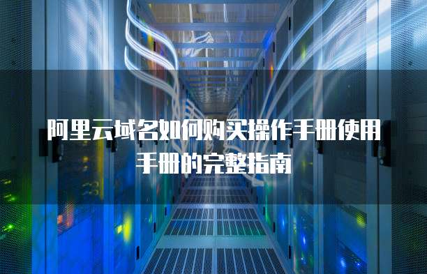 阿里云域名如何购买操作手册使用手册的完整指南