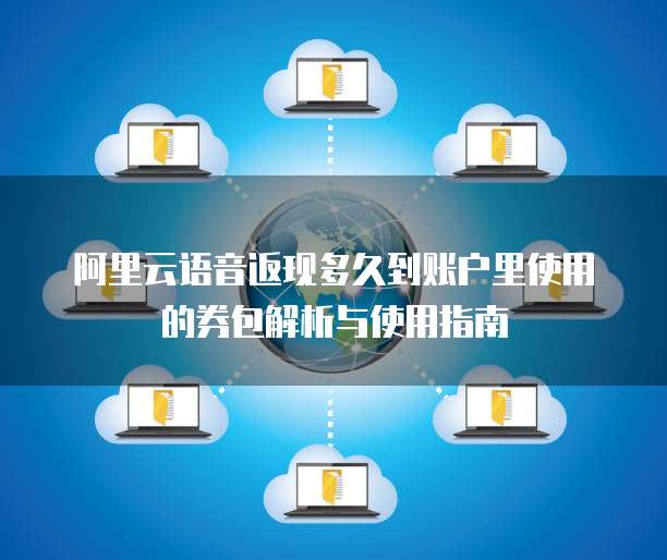 阿里云语音返现多久到账户里使用的券包解析与使用指南