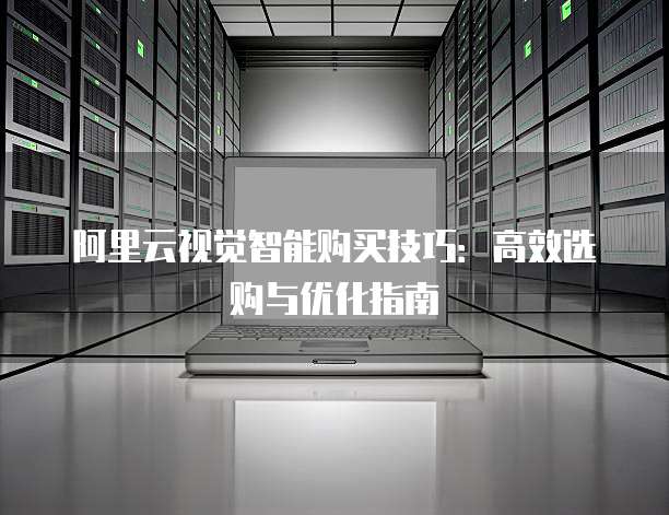 阿里云视觉智能购买技巧:高效选购与优化指南