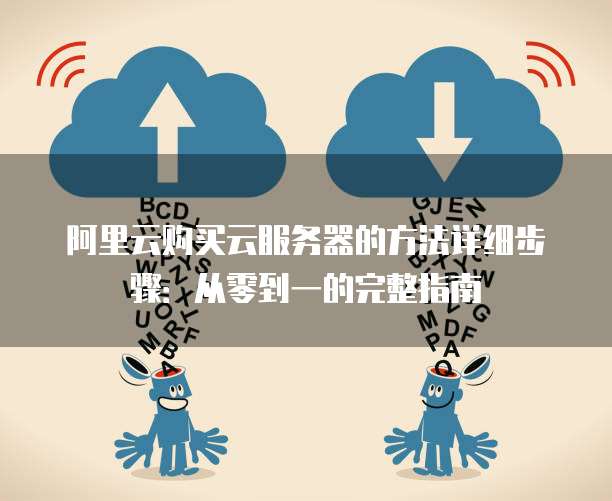 阿里云购买云服务器的方法详细步骤:从零到一的完整指南