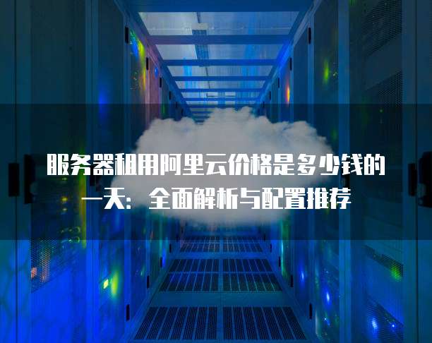 服务器租用阿里云价格是多少钱的一天:全面解析与配置推荐