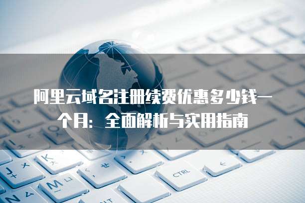 阿里云域名注册续费优惠多少钱一个月:全面解析与实用指南
