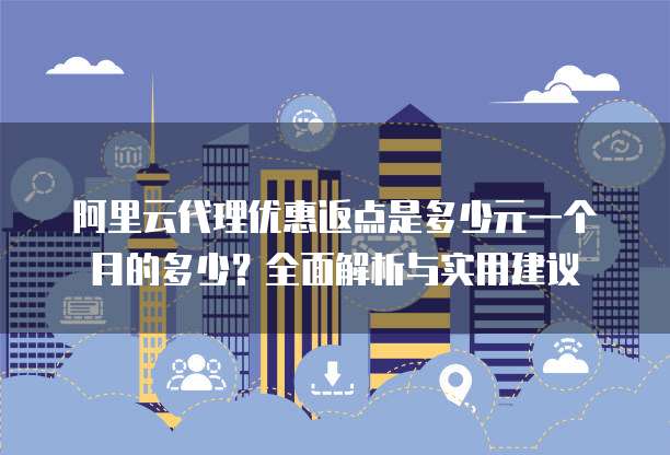 阿里云代理优惠返点是多少元一个月的多少?全面解析与实用建议