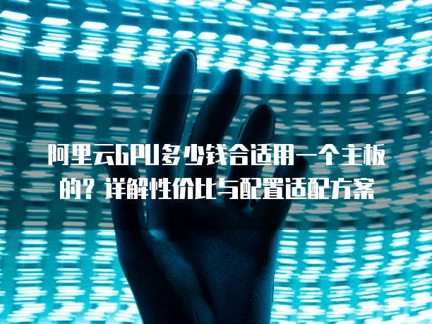 阿里云GPU多少钱合适用一个主板的?详解性价比与配置适配方案
